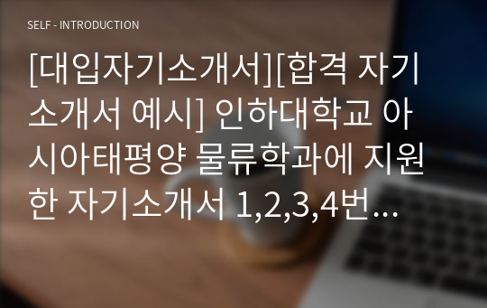 [대입자기소개서][합격 자기소개서 예시] 인하대학교 아시아태평양 물류학과에 지원한 자기소개서 1,2,3,4번입니다. 아시아태평양 물류학과는 인하대학교에서 탑으로 손꼽히는 학과로 비전이 매우 밝은 학과입니다. 이쪽 분야로 진출하실 분들은 꼭 읽어보시기 바랍니다.