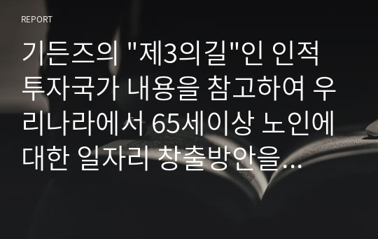 기든즈의 &quot;제3의길&quot;인 인적투자국가 내용을 참고하여 우리나라에서 65세이상 노인에 대한 일자리 창출방안을 기술하시오.