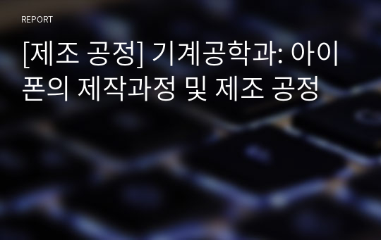 [제조 공정] 기계공학과: 아이폰의 제작과정 및 제조 공정