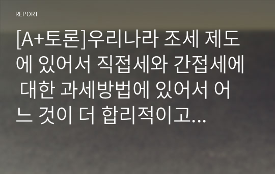 [A+토론]우리나라 조세 제도에 있어서 직접세와 간접세에 대한 과세방법에 있어서 어느 것이 더 합리적이고 효과적인지에 대한 자신의 의견을 말하시오.