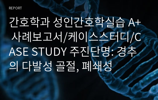 간호학과 성인간호학실습 A+ 사례보고서/케이스스터디/CASE STUDY 주진단명: 경추의 다발성 골절, 폐쇄성