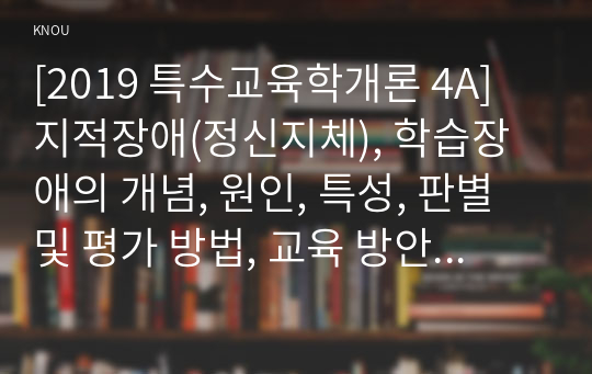 [2019 특수교육학개론 4A] 지적장애(정신지체), 학습장애의 개념, 원인, 특성, 판별 및 평가 방법, 교육 방안에 대하여 논의하시오.