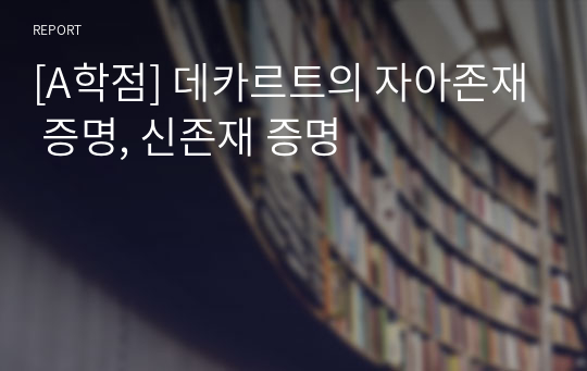 [A학점] 데카르트의 자아존재 증명, 신존재 증명