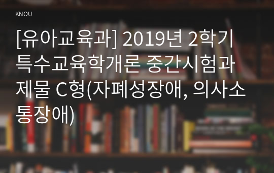 [유아교육과] 2019년 2학기 특수교육학개론 중간시험과제물 C형(자폐성장애, 의사소통장애)