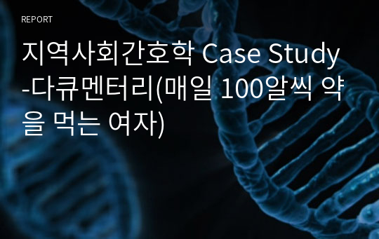 지역사회간호학 Case Study-다큐멘터리(매일 100알씩 약을 먹는 여자)