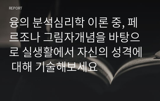 융의 분석심리학 이론 중, 페르조나 그림자개념을 바탕으로 실생활에서 자신의 성격에 대해 기술해보세요