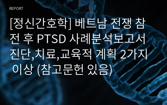 [정신간호학] 베트남 전쟁 참전 후 PTSD 사례분석보고서 진단,치료,교육적 계획 2가지 이상 (참고문헌 있음)