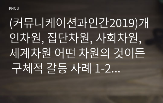 (커뮤니케이션과인간2019)개인차원, 집단차원, 사회차원, 세계차원 어떤 차원의 것이든 구체적 갈등 사례 1-2개(학교왕따 갈등)를 선택한 후 갈등사례의 구체적 내용, 원인과 문제점이 무엇인가 커뮤니케이션의 관점에서 갈등 완화방안은 무엇인가에 대해 작성하시오.