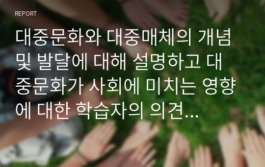 대중문화와 대중매체의 개념 및 발달에 대해 설명하고 대중문화가 사회에 미치는 영향에 대한 학습자의 의견을 논하시오