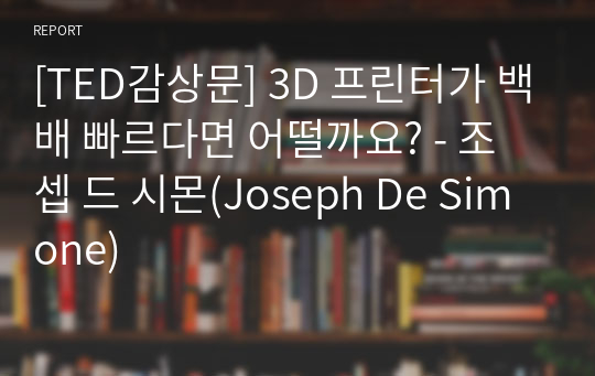 [TED감상문] 3D 프린터가 백배 빠르다면 어떨까요? - 조셉 드 시몬(Joseph De Simone)