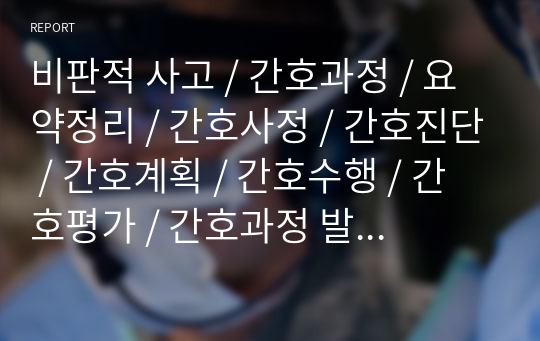 비판적 사고 / 간호과정 / 요약정리 / 간호사정 / 간호진단 / 간호계획 / 간호수행 / 간호평가 / 간호과정 발전배경 / 매슬로우 인간욕구이론 / 난다 진단 / 로이의 적응이론 / 기록 체계 / 질 보장 [ A+ 보장 ]