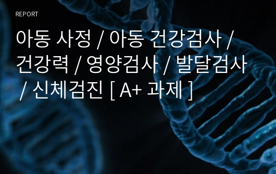 아동 사정 / 아동 건강검사 / 건강력 / 영양검사 / 발달검사 / 신체검진 [ A+ 과제 ]