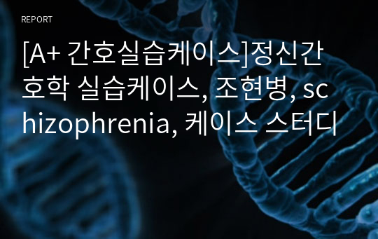 [A+ 간호실습케이스]정신간호학 실습케이스, 조현병, schizophrenia, 케이스 스터디