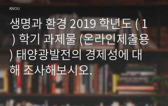 생명과 환경 2019 학년도 ( 1 ) 학기 과제물 (온라인제출용) 태양광발전의 경제성에 대해 조사해보시오.