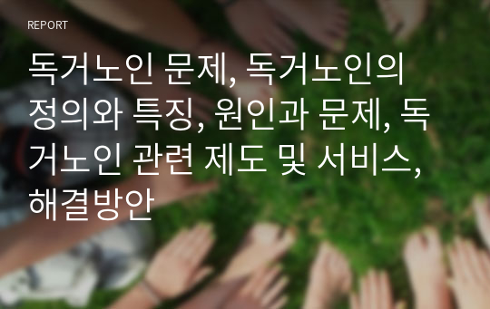 독거노인 문제, 독거노인의 정의와 특징, 원인과 문제, 독거노인 관련 제도 및 서비스, 해결방안