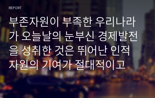 부존자원이 부족한 우리나라가 오늘날의 눈부신 경제발전을 성취한 것은 뛰어난 인적자원의 기여가 절대적이고