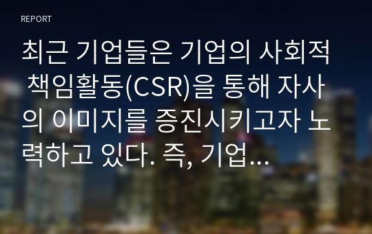 최근 기업들은 기업의 사회적 책임활동(CSR)을 통해 자사의 이미지를 증진시키고자 노력하고 있다. 즉, 기업의 CSR활동