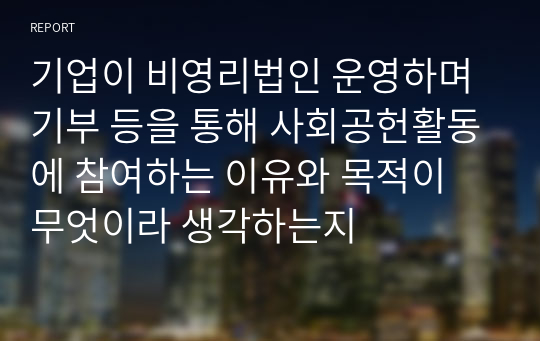 기업이 비영리법인 운영하며 기부 등을 통해 사회공헌활동에 참여하는 이유와 목적이 무엇이라 생각하는지