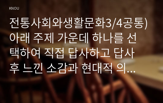 전통사회와생활문화3/4공통)아래 주제 가운데 하나를 선택하여 직접 답사하고 답사 후 느낀 소감과 현대적 의미를 정리할 것 1. 마을의 현장 조사-전통마을, 민속마을, 고향마을 2. 생활문화 관련 박물관, 전시관, 자료관(향토자료관), 유적지 등 3. 내가 경험한 전통생활문화(관혼상제, 지역축제 등)