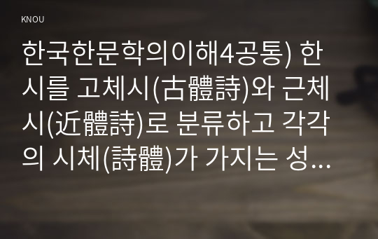 한국한문학의이해4공통) 한시를 고체시(古體詩)와 근체시(近體詩)로 분류하고 각각의 시체(詩體)가 가지는 성격에 대하여 서술하시오0k