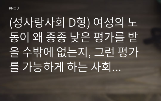 (성사랑사회 D형) 여성의 노동이 왜 종종 낮은 평가를 받을 수밖에 없는지, 그런 평가를 가능하게 하는 사회적 맥락이 무엇인지에 대해 구체적인 사례를 들어서 서술하시오.