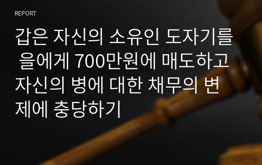 갑은 자신의 소유인 도자기를 을에게 700만원에 매도하고 자신의 병에 대한 채무의 변제에 충당하기