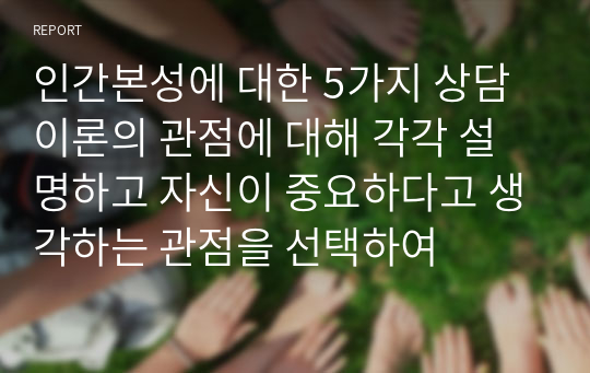 인간본성에 대한 5가지 상담이론의 관점에 대해 각각 설명하고 자신이 중요하다고 생각하는 관점을 선택하여