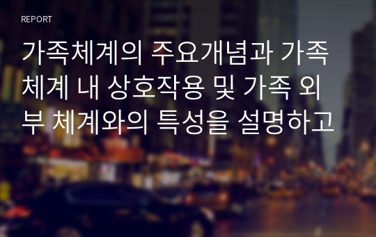 가족체계의 주요개념과 가족체계 내 상호작용 및 가족 외부 체계와의 특성을 설명하고