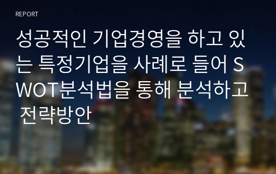 성공적인 기업경영을 하고 있는 특정기업을 사례로 들어 SWOT분석법을 통해 분석하고 전략방안