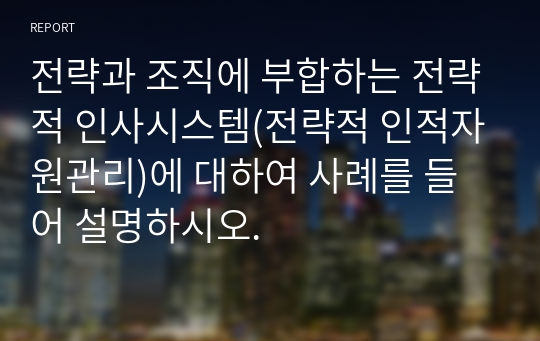 전략과 조직에 부합하는 전략적 인사시스템(전략적 인적자원관리)에 대하여 사례를 들어 설명하시오.