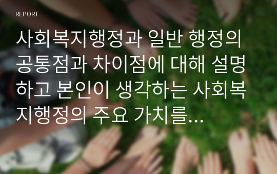 사회복지행정과 일반 행정의 공통점과 차이점에 대해 설명하고 본인이 생각하는 사회복지행정의 주요 가치를 서술하시오