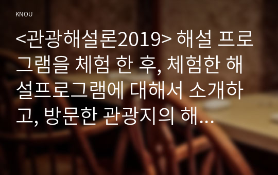 &lt;관광해설론2019&gt; 해설 프로그램을 체험 한 후, 체험한 해설프로그램에 대해서 소개하고, 방문한 관광지의 해설사가 어떻게 운영되는지 조사하세요.체험한 해설 프로그램이 70세 이상 고령자를 대상으로 진행된다면 어떤 점이 수정․보완되어야 한다고 생각하는지 구체적으로 서술하시오.