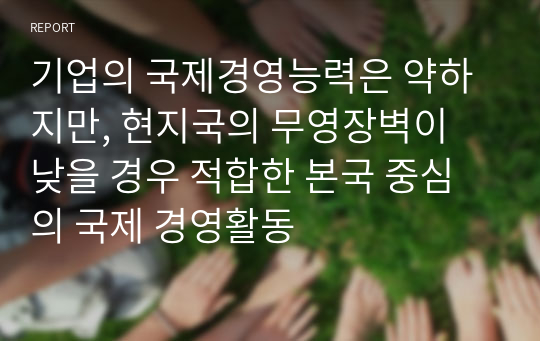 기업의 국제경영능력은 약하지만, 현지국의 무영장벽이 낮을 경우 적합한 본국 중심의 국제 경영활동