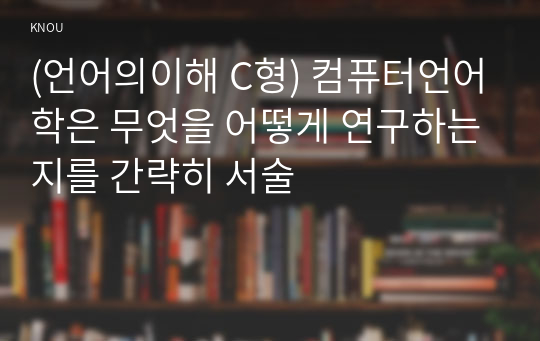 (언어의이해 C형) 컴퓨터언어학은 무엇을 어떻게 연구하는지를 간략히 서술