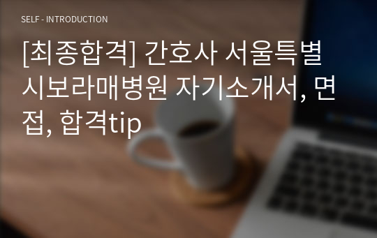 [최종합격] 간호사 서울특별시보라매병원 자기소개서, 면접, 합격tip