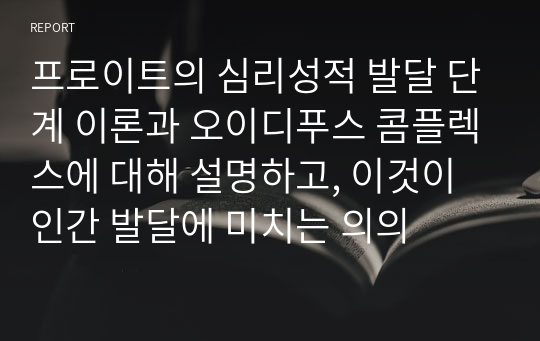 프로이트의 심리성적 발달 단계 이론과 오이디푸스 콤플렉스에 대해 설명하고, 이것이 인간 발달에 미치는 의의