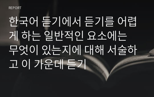 한국어 듣기에서 듣기를 어렵게 하는 일반적인 요소에는 무엇이 있는지에 대해 서술하고 이 가운데 듣기
