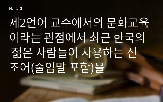 제2언어 교수에서의 문화교육이라는 관점에서 최근 한국의 젊은 사람들이 사용하는 신조어(줄임말 포함)을