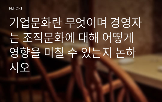 기업문화란 무엇이며 경영자는 조직문화에 대해 어떻게 영향을 미칠 수 있는지 논하시오