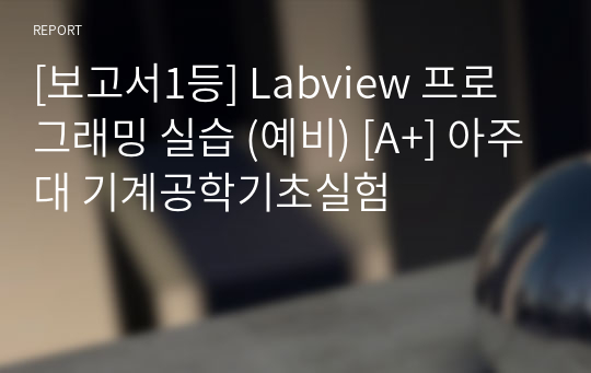 [보고서1등] Labview 프로그래밍 실습 (예비) [A+] 아주대 기계공학기초실험