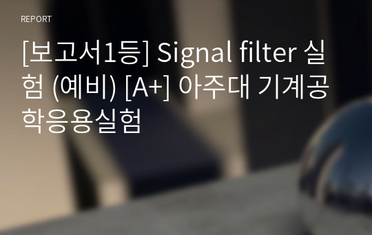 [보고서1등] Signal filter 실험 (예비) [A+] 아주대 기계공학응용실험