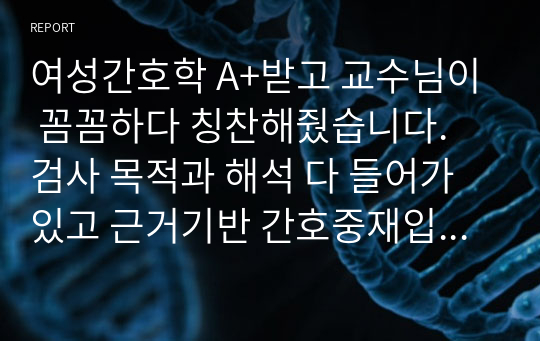 여성간호학 A+받고 교수님이 꼼꼼하다 칭찬해줬습니다. 검사 목적과 해석 다 들어가있고 근거기반 간호중재입니다. 간호진단과 수행은 2개로 급성통증과 지식부족입니다.