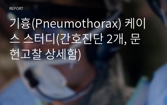 기흉(Pneumothorax) 케이스 스터디(간호진단 2개, 문헌고찰 상세함)