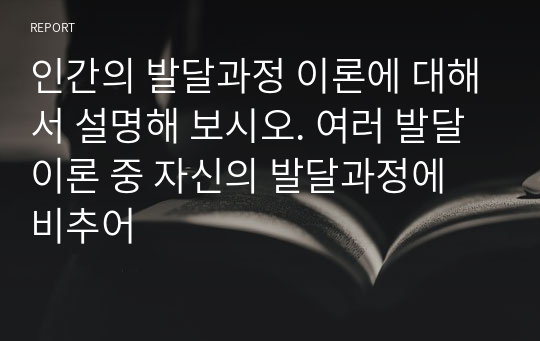 인간의 발달과정 이론에 대해서 설명해 보시오. 여러 발달이론 중 자신의 발달과정에 비추어