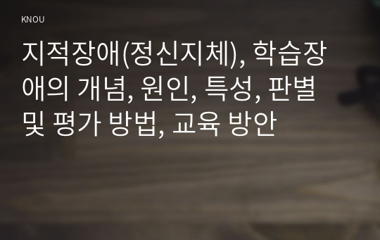 지적장애(정신지체), 학습장애의 개념, 원인, 특성, 판별 및 평가 방법, 교육 방안