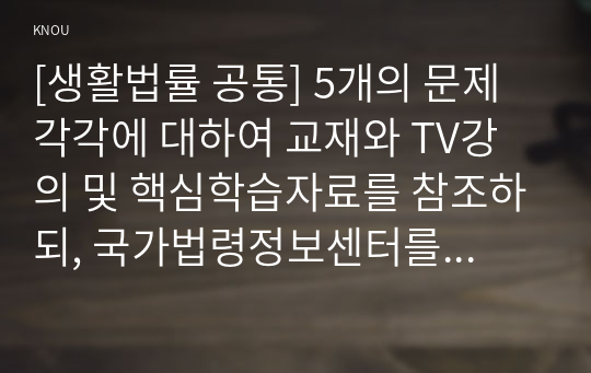 [생활법률 공통] 5개의 문제 각각에 대하여 교재와 TV강의 및 핵심학습자료를 참조하되, 국가법령정보센터를 검색하여 현재 시행되는 관련 법령을 근거로 하여 답변을 핵심요지 위주로 간략히 서술하시오