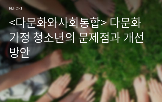 &lt;다문화와사회통합&gt; 다문화 가정 청소년의 문제점과 개선방안