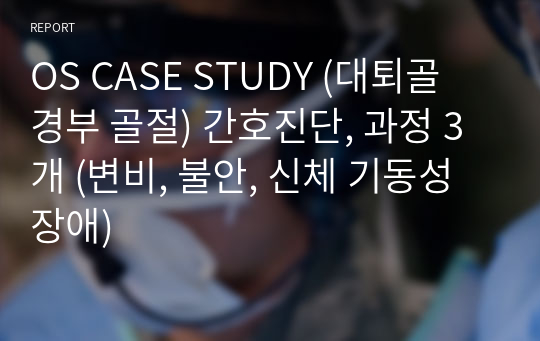 OS CASE STUDY (대퇴골 경부 골절) 간호진단, 과정 3개 (변비, 불안, 신체 기동성 장애)