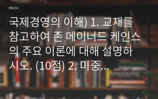 국제경영의 이해) 1. 교재를 참고하여 존 메이너드 케인스의 주요 이론에 대해 설명하시오. (10점) 2. 미중 무역갈등의 본질이 무엇인지에 대해 자유롭게 서술하시오. (20점)