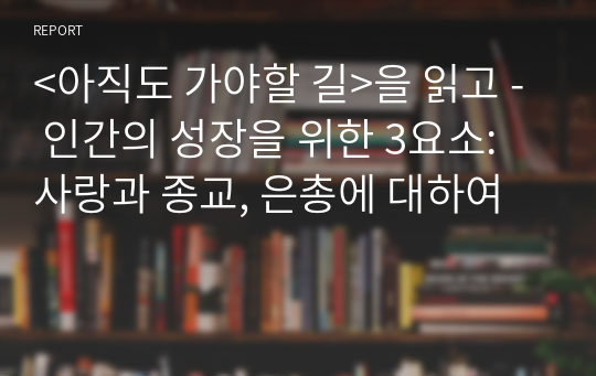 &lt;아직도 가야할 길&gt;을 읽고 - 인간의 성장을 위한 3요소: 사랑과 종교, 은총에 대하여